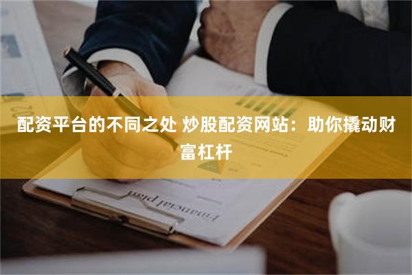 配资平台的不同之处 炒股配资网站：助你撬动财富杠杆