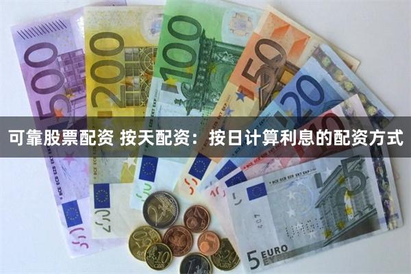 可靠股票配资 按天配资：按日计算利息的配资方式