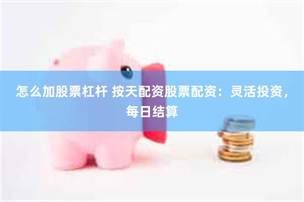 怎么加股票杠杆 按天配资股票配资：灵活投资，每日结算