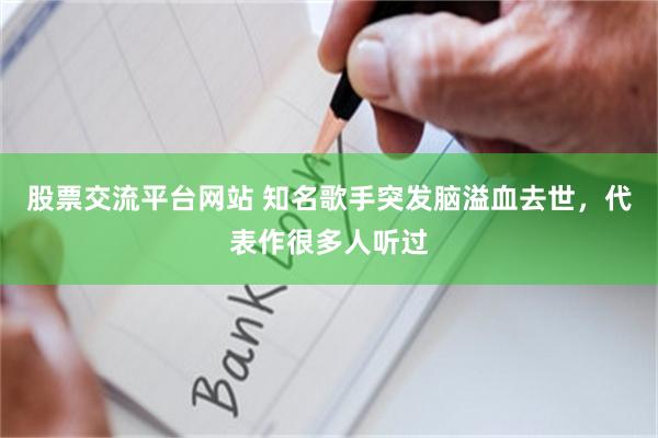 股票交流平台网站 知名歌手突发脑溢血去世，代表作很多人听过