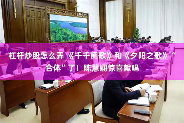 杠杆炒股怎么弄 《千千阕歌》和《夕阳之歌》“合体”了！陈慧娴惊喜献唱