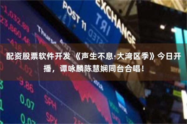 配资股票软件开发 《声生不息·大湾区季》今日开播，谭咏麟陈慧娴同台合唱！