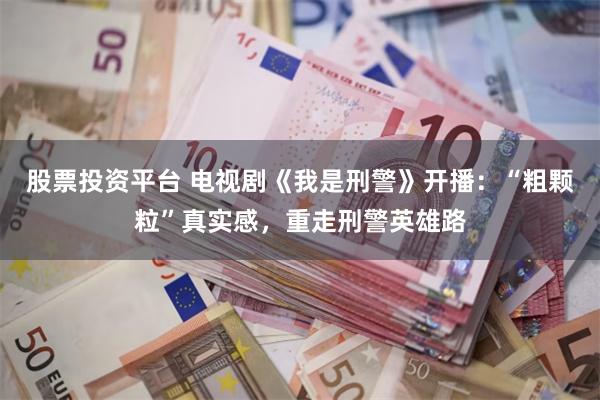 股票投资平台 电视剧《我是刑警》开播：“粗颗粒”真实感，重走刑警英雄路
