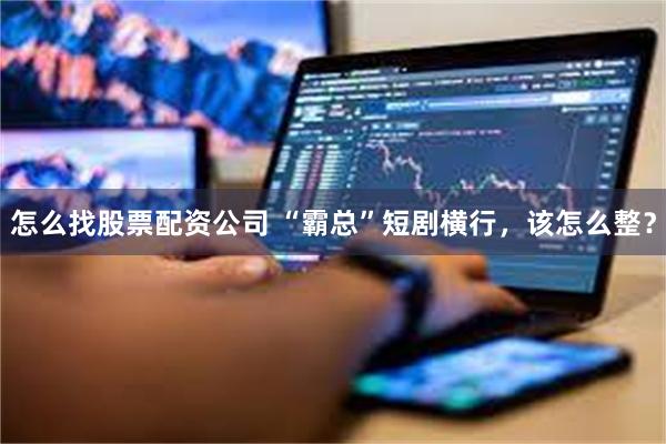 怎么找股票配资公司 “霸总”短剧横行，该怎么整？