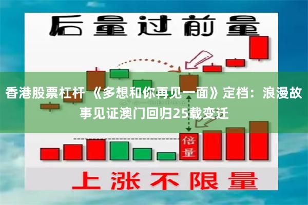 香港股票杠杆 《多想和你再见一面》定档：浪漫故事见证澳门回归25载变迁