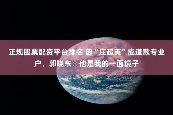 正规股票配资平台排名 因“庄超英”成道歉专业户，郭晓东：他是我的一面镜子