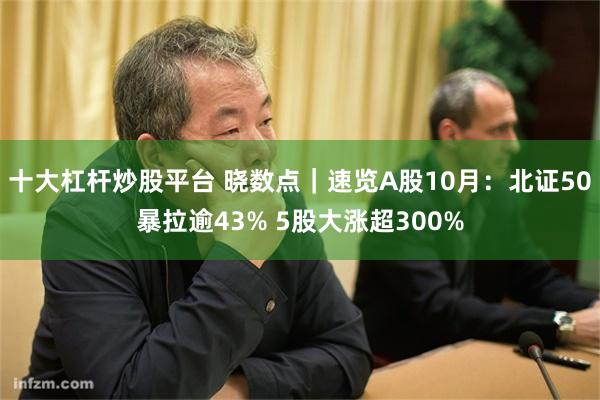 十大杠杆炒股平台 晓数点｜速览A股10月：北证50暴拉逾43% 5股大涨超300%
