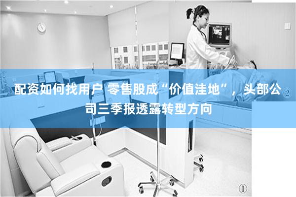配资如何找用户 零售股成“价值洼地”，头部公司三季报透露转型方向
