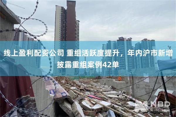 线上盈利配资公司 重组活跃度提升，年内沪市新增披露重组案例42单