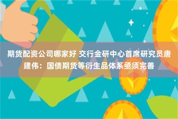 期货配资公司哪家好 交行金研中心首席研究员唐建伟：国债期货等衍生品体系亟须完善