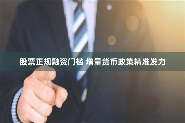股票正规融资门槛 增量货币政策精准发力