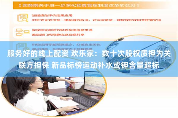 服务好的线上配资 欢乐家：数十次股权质押为关联方担保 新品标榜运动补水或钾含量超标