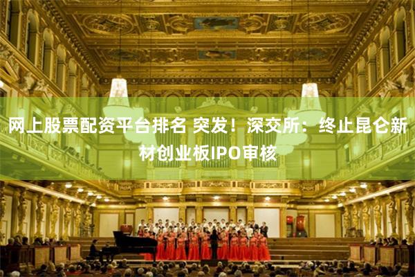 网上股票配资平台排名 突发！深交所：终止昆仑新材创业板IPO审核