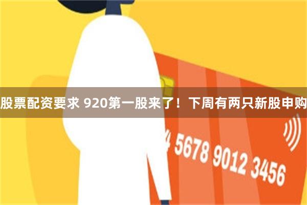 股票配资要求 920第一股来了！下周有两只新股申购