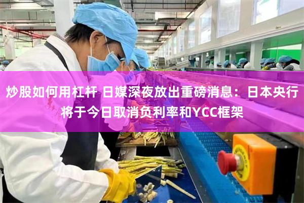 炒股如何用杠杆 日媒深夜放出重磅消息：日本央行将于今日取消负利率和YCC框架