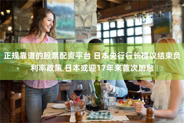 正规靠谱的股票配资平台 日本央行行长提议结束负利率政策 日本或迎17年来首次加息