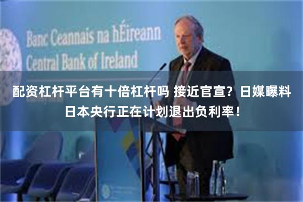 配资杠杆平台有十倍杠杆吗 接近官宣？日媒曝料日本央行正在计划退出负利率！