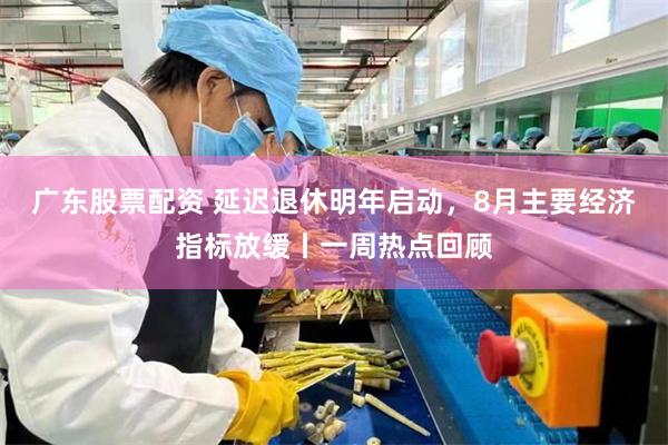 广东股票配资 延迟退休明年启动，8月主要经济指标放缓丨一周热点回顾