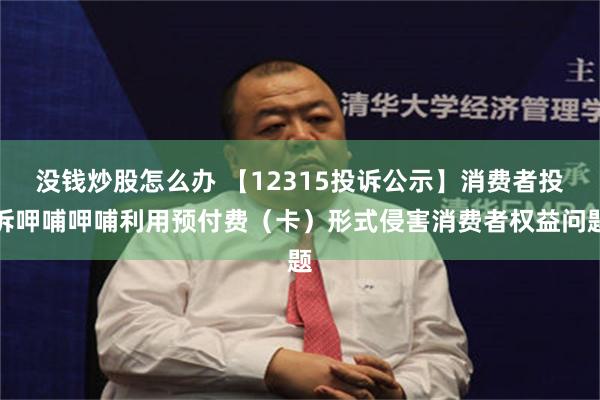 没钱炒股怎么办 【12315投诉公示】消费者投诉呷哺呷哺利用预付费（卡）形式侵害消费者权益问题