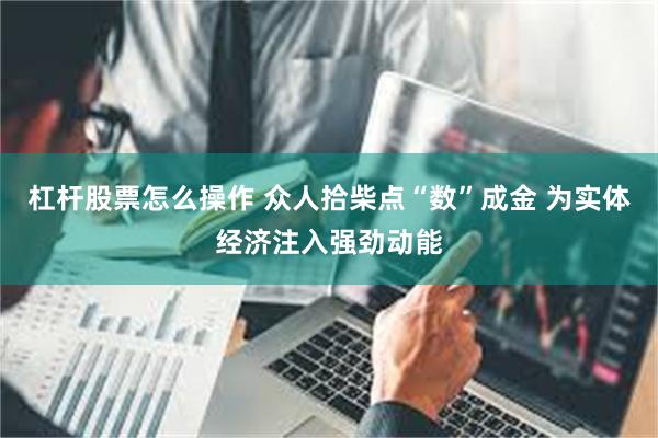 杠杆股票怎么操作 众人拾柴点“数”成金 为实体经济注入强劲动能