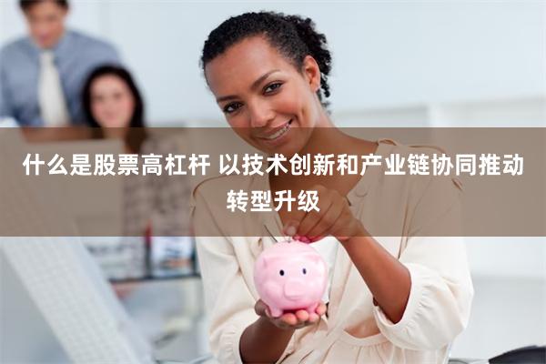什么是股票高杠杆 以技术创新和产业链协同推动转型升级