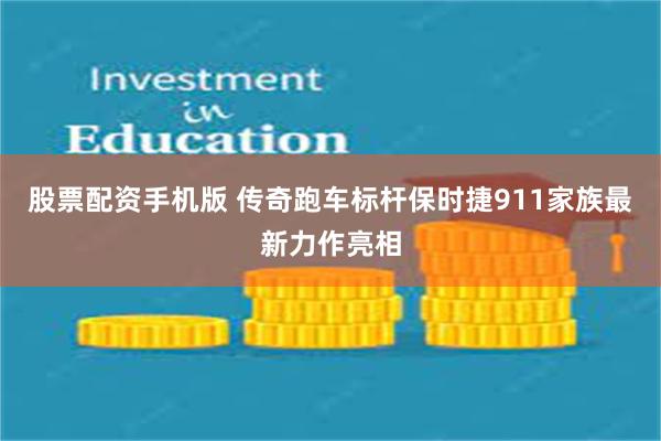 股票配资手机版 传奇跑车标杆保时捷911家族最新力作亮相