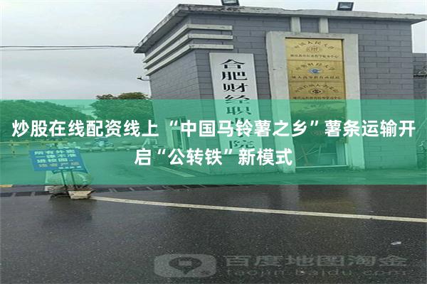 炒股在线配资线上 “中国马铃薯之乡”薯条运输开启“公转铁”新模式