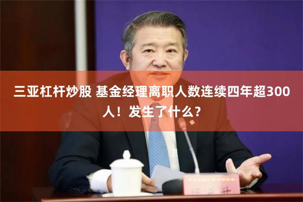 三亚杠杆炒股 基金经理离职人数连续四年超300人！发生了什么？