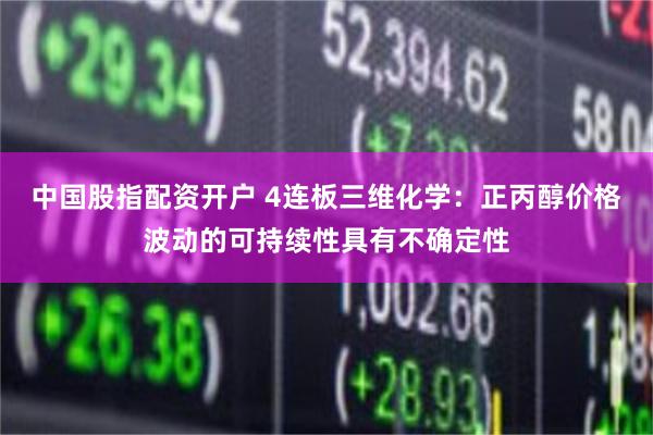 中国股指配资开户 4连板三维化学：正丙醇价格波动的可持续性具有不确定性