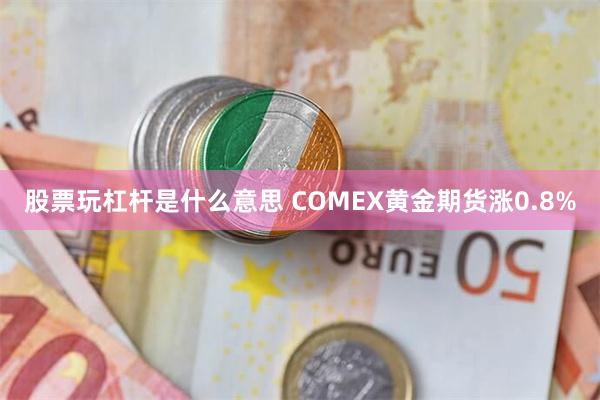 股票玩杠杆是什么意思 COMEX黄金期货涨0.8%