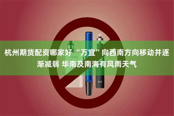 杭州期货配资哪家好 “万宜”向西南方向移动并逐渐减弱 华南及南海有风雨天气