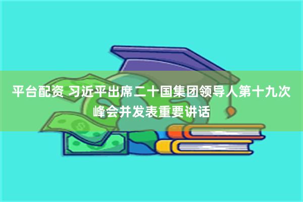 平台配资 习近平出席二十国集团领导人第十九次峰会并发表重要讲话