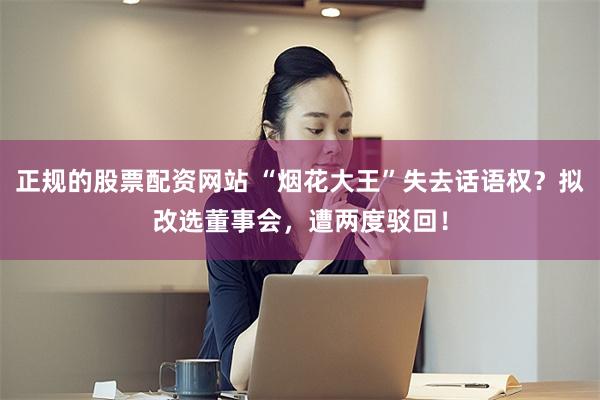 正规的股票配资网站 “烟花大王”失去话语权？拟改选董事会，遭两度驳回！