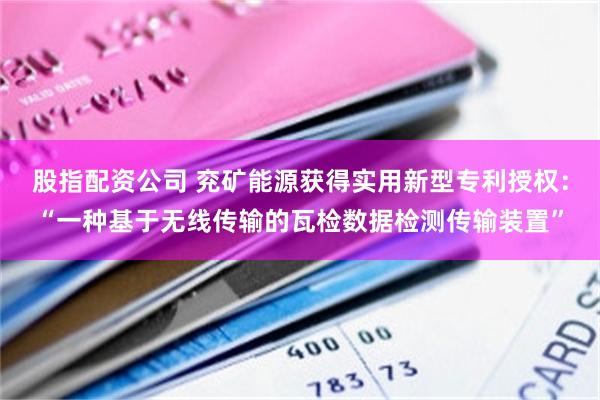 股指配资公司 兖矿能源获得实用新型专利授权：“一种基于无线传输的瓦检数据检测传输装置”