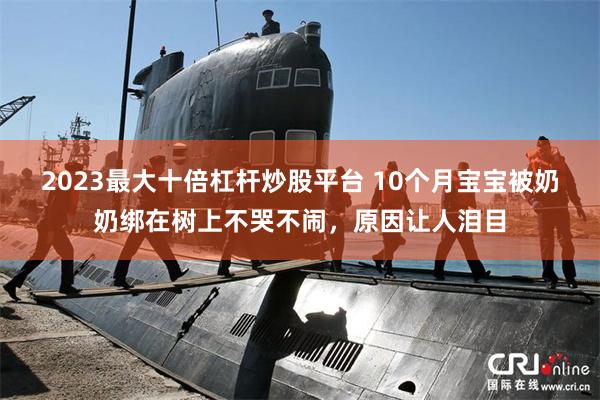 2023最大十倍杠杆炒股平台 10个月宝宝被奶奶绑在树上不哭不闹，原因让人泪目