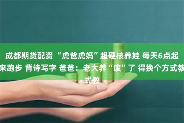 成都期货配资 “虎爸虎妈”超硬核养娃 每天6点起来跑步 背诗写字 爸爸：老大养“废”了 得换个方式教