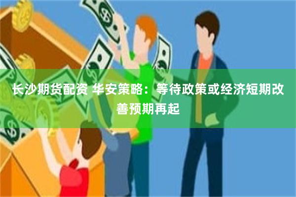 长沙期货配资 华安策略：等待政策或经济短期改善预期再起