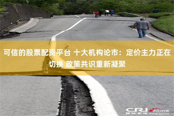 可信的股票配资平台 十大机构论市：定价主力正在切换 政策共识重新凝聚