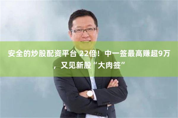 安全的炒股配资平台 22倍！中一签最高赚超9万，又见新股“大肉签”