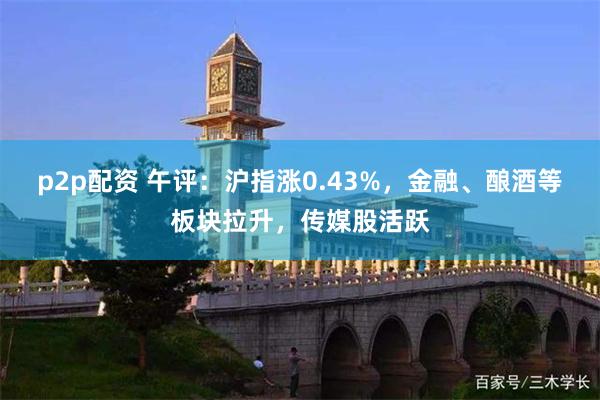p2p配资 午评：沪指涨0.43%，金融、酿酒等板块拉升，传媒股活跃
