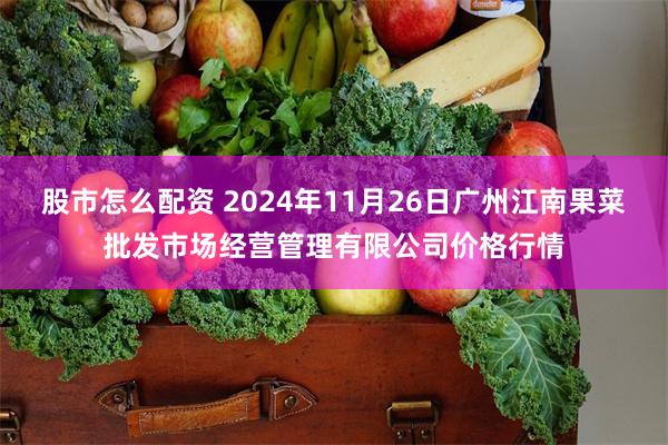 股市怎么配资 2024年11月26日广州江南果菜批发市场经营管理有限公司价格行情
