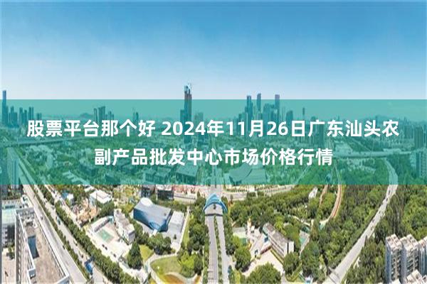 股票平台那个好 2024年11月26日广东汕头农副产品批发中心市场价格行情
