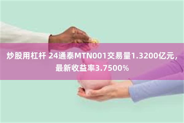 炒股用杠杆 24通泰MTN001交易量1.3200亿元，最新收益率3.7500%