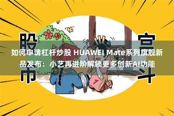 如何申请杠杆炒股 HUAWEI Mate系列旗舰新品发布：小艺再进阶解锁更多创新AI功能