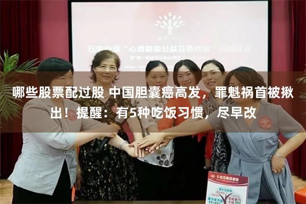 哪些股票配过股 中国胆囊癌高发，罪魁祸首被揪出！提醒：有5种吃饭习惯，尽早改