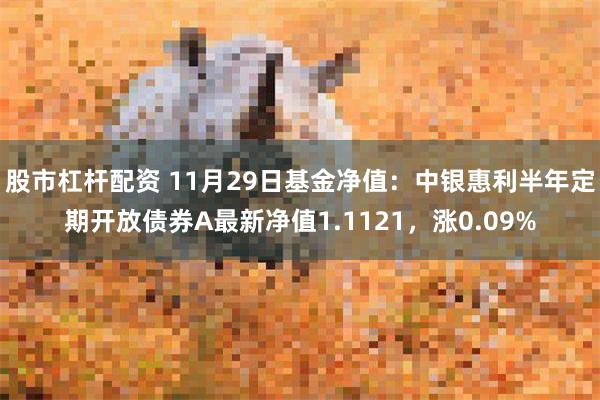 股市杠杆配资 11月29日基金净值：中银惠利半年定期开放债券A最新净值1.1121，涨0.09%