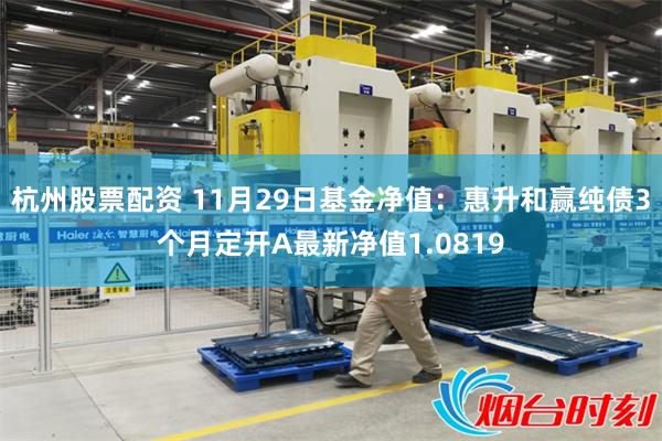 杭州股票配资 11月29日基金净值：惠升和赢纯债3个月定开A最新净值1.0819