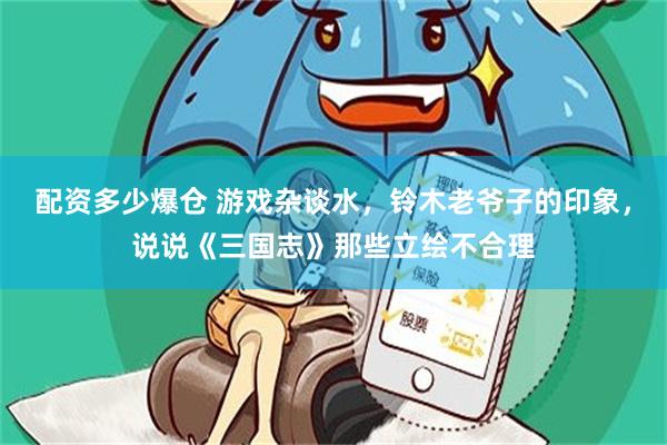 配资多少爆仓 游戏杂谈水，铃木老爷子的印象，说说《三国志》那些立绘不合理