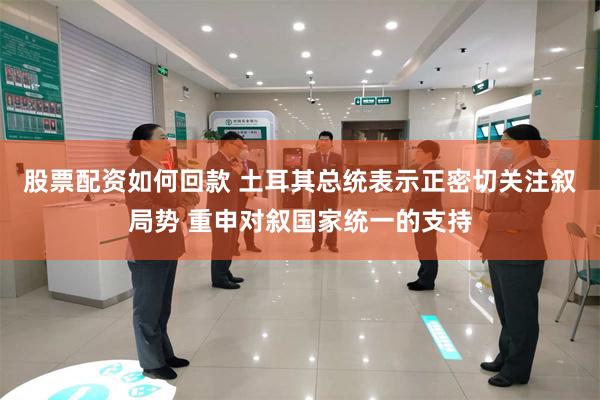 股票配资如何回款 土耳其总统表示正密切关注叙局势 重申对叙国家统一的支持