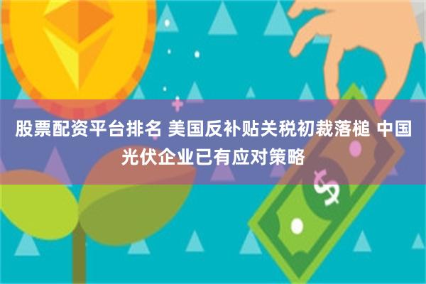 股票配资平台排名 美国反补贴关税初裁落槌 中国光伏企业已有应对策略